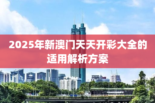 2025年新澳門天天開彩大全的適用解析方案