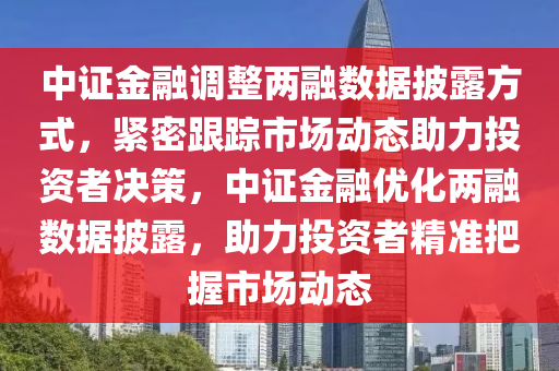 中證金融調(diào)整兩融數(shù)據(jù)披露方式，緊密跟蹤市場動態(tài)助力投資者決策，中證金融優(yōu)化兩融數(shù)據(jù)披露，助力投資者精準(zhǔn)把握市場動態(tài)