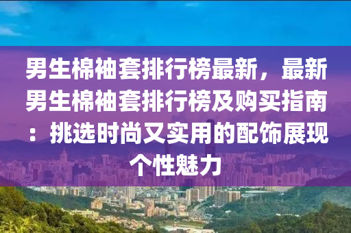 男生棉袖套排行榜最新，最新男生棉袖套排行榜及購(gòu)買(mǎi)指南：挑選時(shí)尚又實(shí)用的配飾展現(xiàn)個(gè)性魅力