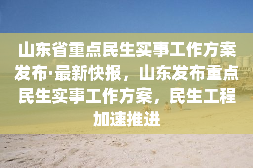 山東省重點民生實事工作方案發(fā)布·最新快報，山東發(fā)布重點民生實事工作方案，民生工程加速推進