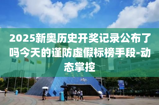 2025新奧歷史開獎記錄公布了嗎今天的謹(jǐn)防虛假標(biāo)榜手段-動態(tài)掌控