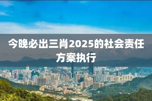 今晚必出三肖2025的社會責任方案執(zhí)行