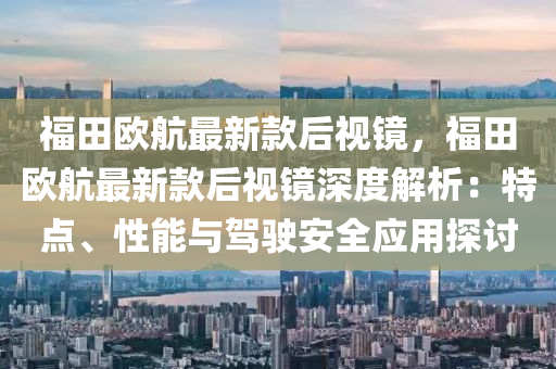 福田歐航最新款后視鏡，福田歐航最新款后視鏡深度解析：特點、性能與駕駛安全應(yīng)用探討