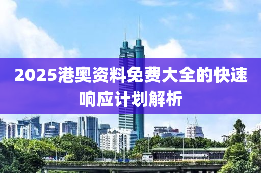 2025港奧資料免費大全的快速響應計劃解析