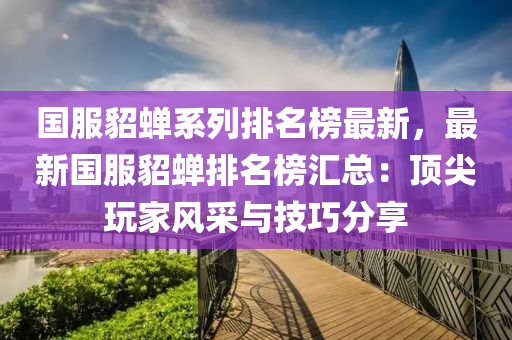 國(guó)服貂蟬系列排名榜最新，最新國(guó)服貂蟬排名榜匯總：頂尖玩家風(fēng)采與技巧分享