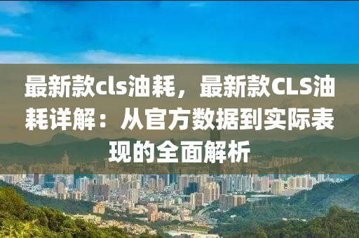 最新款cls油耗，最新款CLS油耗詳解：從官方數(shù)據(jù)到實(shí)際表現(xiàn)的全面解析