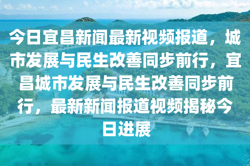 今日宜昌新聞最新視頻報道，城市發(fā)展與民生改善同步前行，宜昌城市發(fā)展與民生改善同步前行，最新新聞報道視頻揭秘今日進展