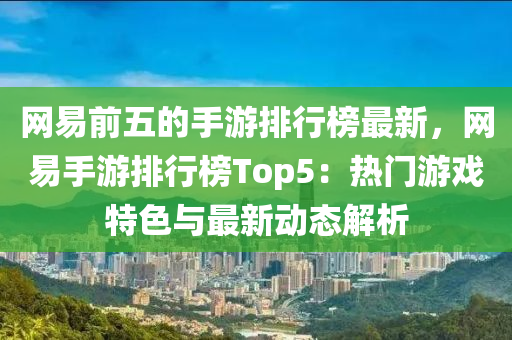 網(wǎng)易前五的手游排行榜最新，網(wǎng)易手游排行榜Top5：熱門游戲特色與最新動態(tài)解析