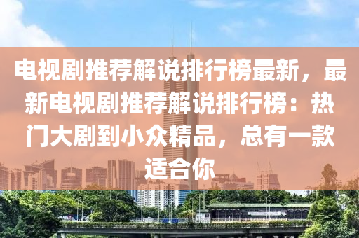 電視劇推薦解說排行榜最新，最新電視劇推薦解說排行榜：熱門大劇到小眾精品，總有一款適合你