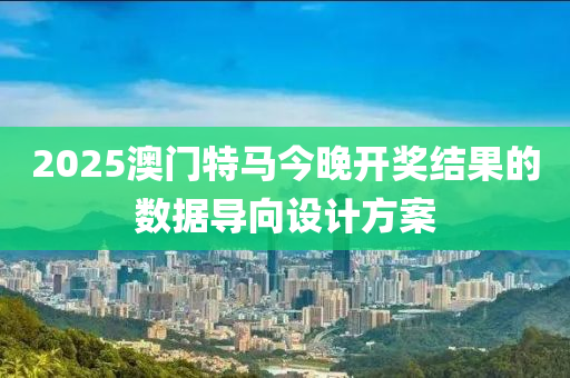 2025澳門特馬今晚開獎結(jié)果的數(shù)據(jù)導(dǎo)向設(shè)計方案