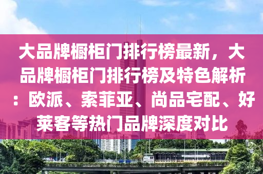 大品牌櫥柜門排行榜最新，大品牌櫥柜門排行榜及特色解析：歐派、索菲亞、尚品宅配、好萊客等熱門品牌深度對比