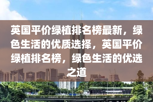 英國(guó)平價(jià)綠植排名榜最新，綠色生活的優(yōu)質(zhì)選擇，英國(guó)平價(jià)綠植排名榜，綠色生活的優(yōu)選之道