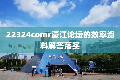 22324comr濠江論壇的效率資料解答落實(shí)