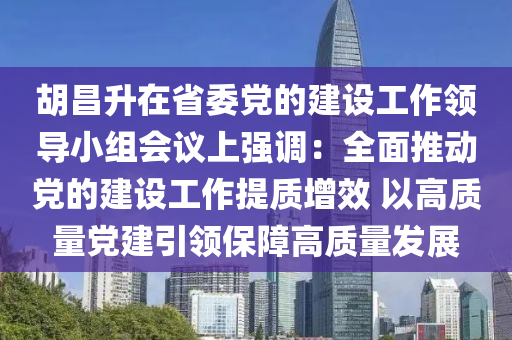 胡昌升在省委黨的建設(shè)工作領(lǐng)導(dǎo)小組會議上強(qiáng)調(diào)：全面推動黨的建設(shè)工作提質(zhì)增效 以高質(zhì)量黨建引領(lǐng)保障高質(zhì)量發(fā)展