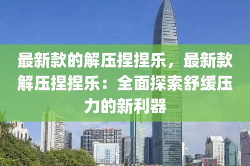 最新款的解壓捏捏樂，最新款解壓捏捏樂：全面探索舒緩壓力的新利器