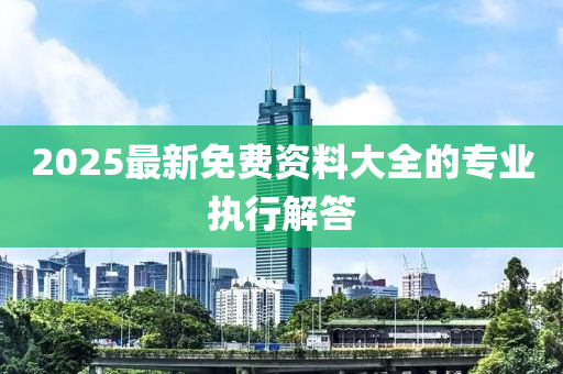 2025最新免費(fèi)資料大全的專業(yè)執(zhí)行解答