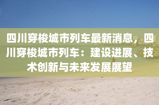 四川穿梭城市列車最新消息，四川穿梭城市列車：建設進展、技術創(chuàng)新與未來發(fā)展展望