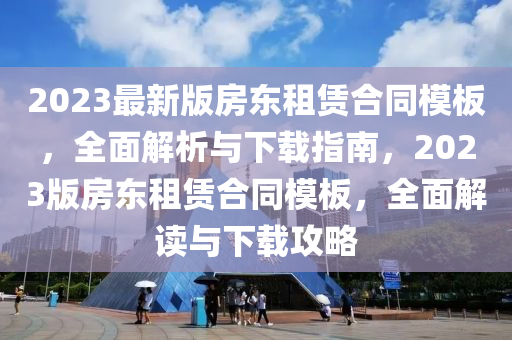 2023最新版房東租賃合同模板，全面解析與下載指南，2023版房東租賃合同模板，全面解讀與下載攻略