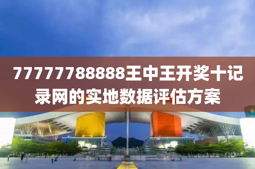 77777788888王中王開獎十記錄網(wǎng)的實地數(shù)據(jù)評估方案