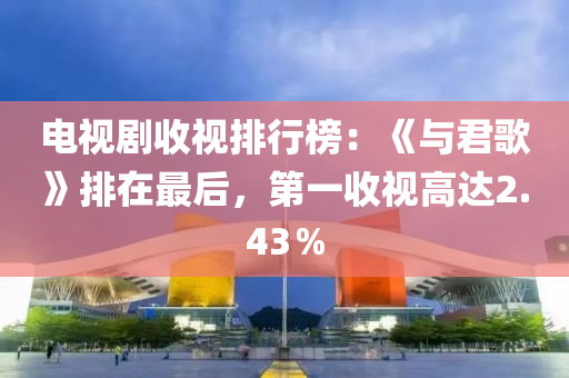 電視劇收視排行榜：《與君歌》排在最后，第一收視高達(dá)2.43％