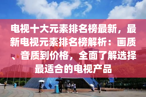 電視十大元素排名榜最新，最新電視元素排名榜解析：畫質(zhì)、音質(zhì)到價格，全面了解選擇最適合的電視產(chǎn)品