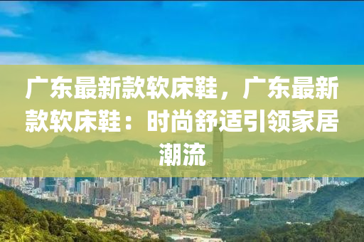 廣東最新款軟床鞋，廣東最新款軟床鞋：時(shí)尚舒適引領(lǐng)家居潮流