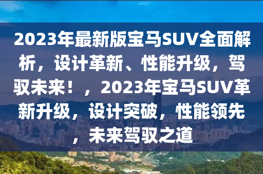 2023年最新版寶馬SUV全面解析，設(shè)計(jì)革新、性能升級(jí)，駕馭未來(lái)！，2023年寶馬SUV革新升級(jí)，設(shè)計(jì)突破，性能領(lǐng)先，未來(lái)駕馭之道