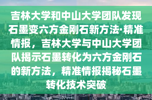 吉林大學(xué)和中山大學(xué)團(tuán)隊(duì)發(fā)現(xiàn)石墨變六方金剛石新方法·精準(zhǔn)情報(bào)，吉林大學(xué)與中山大學(xué)團(tuán)隊(duì)揭示石墨轉(zhuǎn)化為六方金剛石的新方法，精準(zhǔn)情報(bào)揭秘石墨轉(zhuǎn)化技術(shù)突破