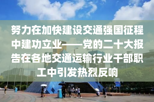 努力在加快建設(shè)交通強(qiáng)國征程中建功立業(yè)——黨的二十大報告在各地交通運(yùn)輸行業(yè)干部職工中引發(fā)熱烈反響