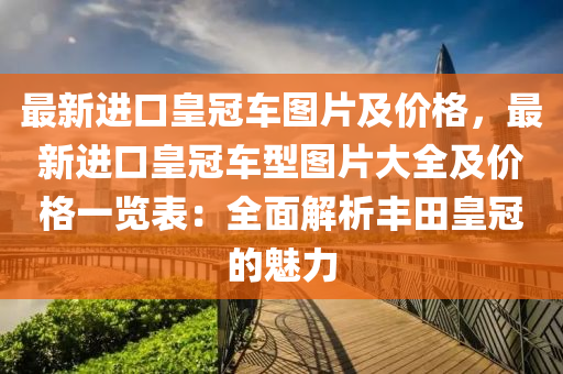 最新進口皇冠車圖片及價格，最新進口皇冠車型圖片大全及價格一覽表：全面解析豐田皇冠的魅力