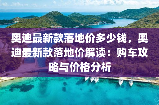 奧迪最新款落地價(jià)多少錢，奧迪最新款落地價(jià)解讀：購(gòu)車攻略與價(jià)格分析