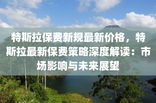 特斯拉保費新規(guī)最新價格，特斯拉最新保費策略深度解讀：市場影響與未來展望