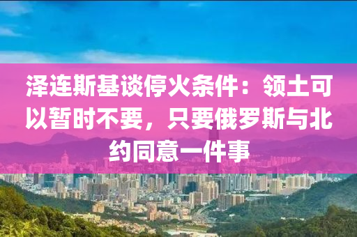 澤連斯基談?；饤l件：領(lǐng)土可以暫時(shí)不要，只要俄羅斯與北約同意一件事