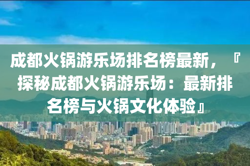 成都火鍋游樂場排名榜最新，『探秘成都火鍋游樂場：最新排名榜與火鍋文化體驗』