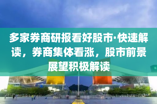 多家券商研報看好股市·快速解讀，券商集體看漲，股市前景展望積極解讀