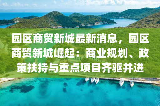 園區(qū)商貿(mào)新城最新消息，園區(qū)商貿(mào)新城崛起：商業(yè)規(guī)劃、政策扶持與重點(diǎn)項(xiàng)目齊驅(qū)并進(jìn)