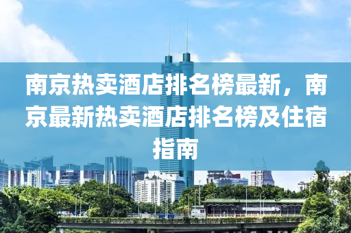 南京熱賣(mài)酒店排名榜最新，南京最新熱賣(mài)酒店排名榜及住宿指南