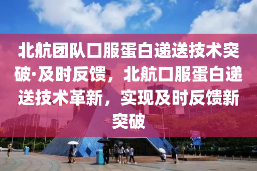 北航團隊口服蛋白遞送技術突破·及時反饋，北航口服蛋白遞送技術革新，實現(xiàn)及時反饋新突破