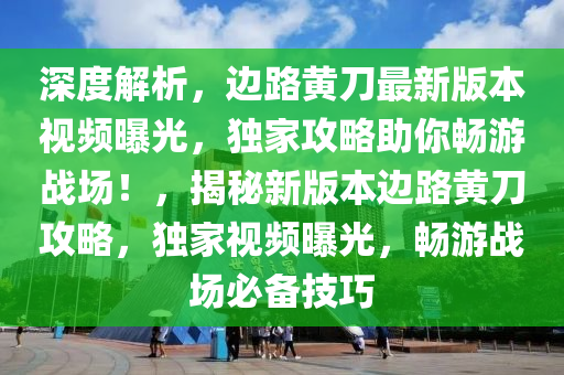 深度解析，邊路黃刀最新版本視頻曝光，獨(dú)家攻略助你暢游戰(zhàn)場！，揭秘新版本邊路黃刀攻略，獨(dú)家視頻曝光，暢游戰(zhàn)場必備技巧