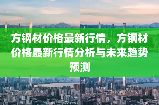 方鋼材價格最新行情，方鋼材價格最新行情分析與未來趨勢預測