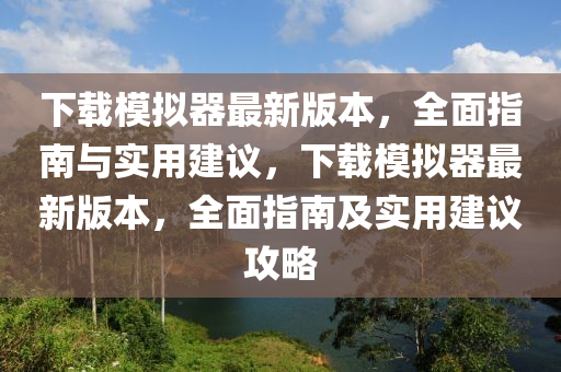 下載模擬器最新版本，全面指南與實用建議，下載模擬器最新版本，全面指南及實用建議攻略