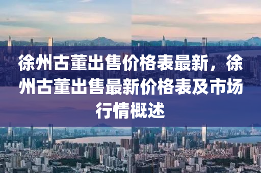 徐州古董出售價格表最新，徐州古董出售最新價格表及市場行情概述