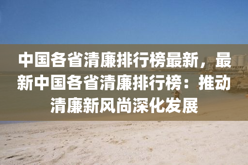 中國各省清廉排行榜最新，最新中國各省清廉排行榜：推動清廉新風(fēng)尚深化發(fā)展