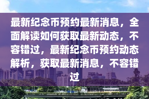 最新紀念幣預約最新消息，全面解讀如何獲取最新動態(tài)，不容錯過，最新紀念幣預約動態(tài)解析，獲取最新消息，不容錯過