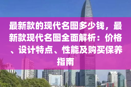 最新款的現(xiàn)代名圖多少錢，最新款現(xiàn)代名圖全面解析：價格、設計特點、性能及購買保養(yǎng)指南