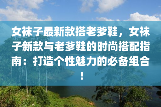 女襪子最新款搭老爹鞋，女襪子新款與老爹鞋的時尚搭配指南：打造個性魅力的必備組合！