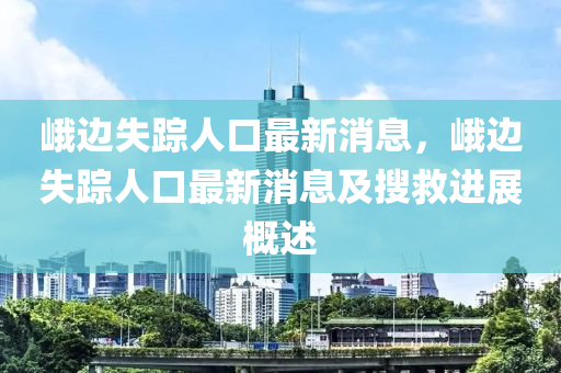 峨邊失蹤人口最新消息，峨邊失蹤人口最新消息及搜救進展概述