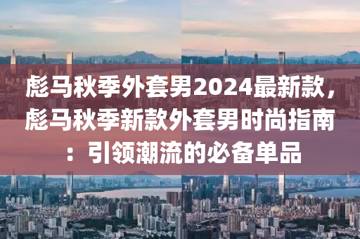 彪馬秋季外套男2024最新款，彪馬秋季新款外套男時(shí)尚指南：引領(lǐng)潮流的必備單品