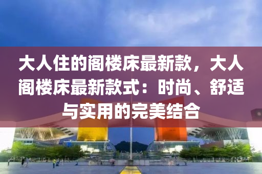 大人住的閣樓床最新款，大人閣樓床最新款式：時(shí)尚、舒適與實(shí)用的完美結(jié)合