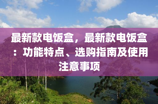 最新款電飯盒，最新款電飯盒：功能特點、選購指南及使用注意事項